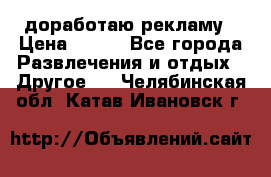 доработаю рекламу › Цена ­ --- - Все города Развлечения и отдых » Другое   . Челябинская обл.,Катав-Ивановск г.